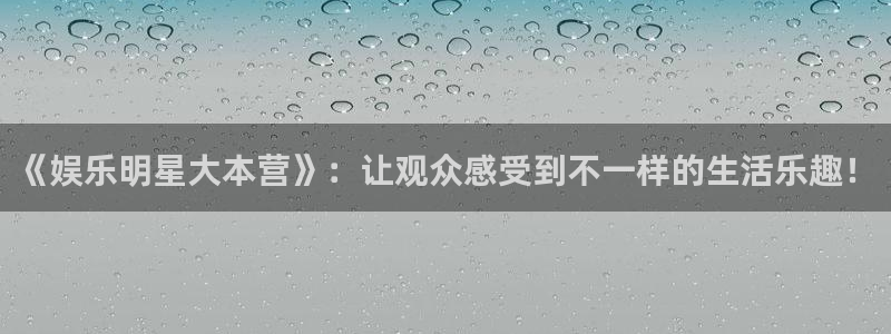 93299星空娱乐：《娱乐明星大本营》：让观众感受到不一样的生活乐趣！