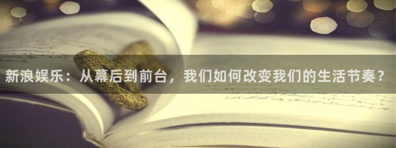 下载星空娱乐：新浪娱乐：从幕后到前台，我们如何改变我们的生活节奏？