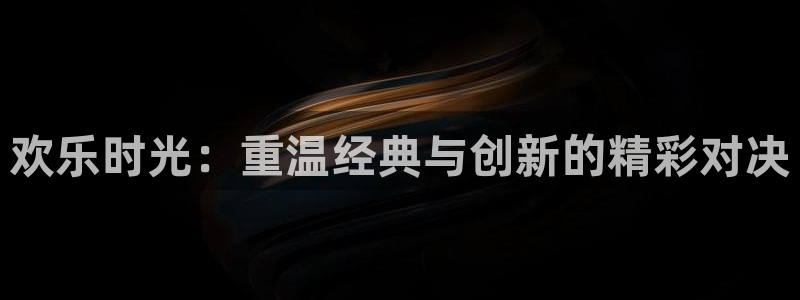 星空娱乐官网版：欢乐时光：重温经典与创新的精彩对决