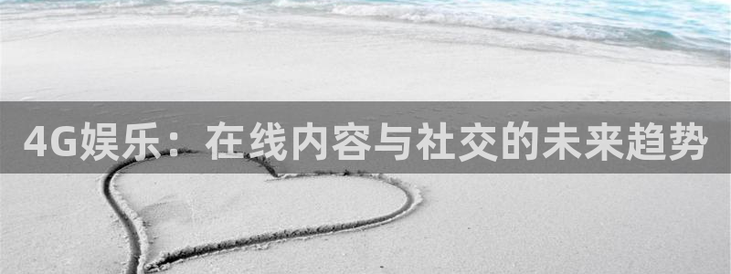 星空娱乐网站官网：4G娱乐：在线内容与社交的未来趋势