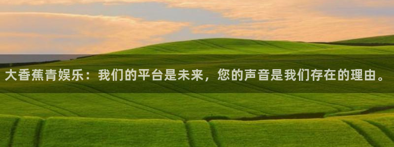 星空娱乐网址：大香蕉青娱乐：我们的平台是未来，您的声音是我们存在的理由。