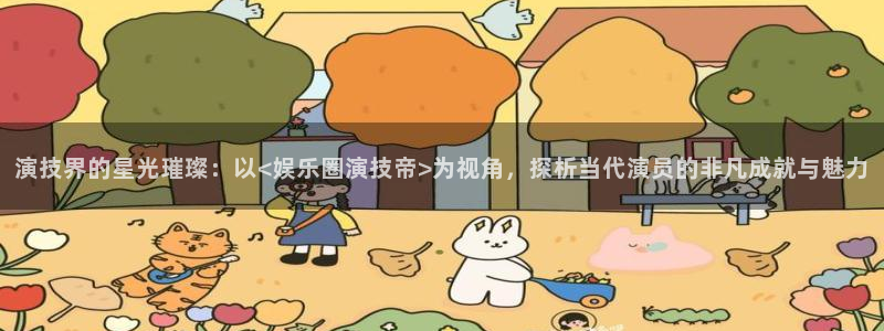 星空娱乐93299：演技界的星光璀璨：以<娱乐圈演技帝>为视角，探析当代演员的非凡成就与魅力